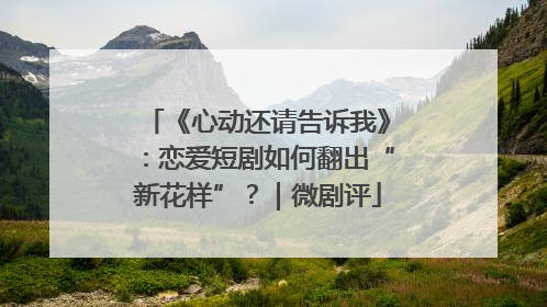 《心动还请告诉我》：恋爱短剧如何翻出“新花样”？｜微剧评