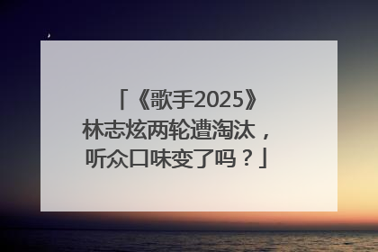 《歌手2025》林志炫两轮遭淘汰，听众口味变了吗？