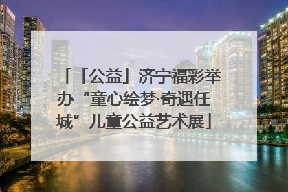 「公益」济宁福彩举办“童心绘梦·奇遇任城”儿童公益艺术展