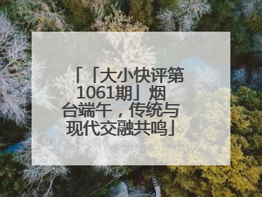 「大小快评第1061期」烟台端午，传统与现代交融共鸣