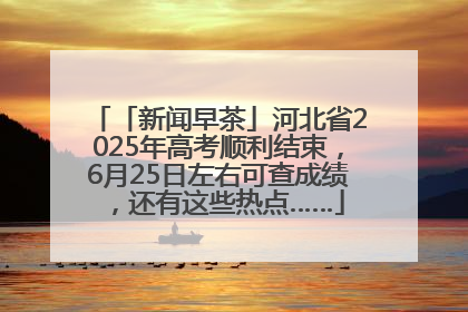 「新闻早茶」河北省2025年高考顺利结束，6月25日左右可查成绩，还有这些热点……