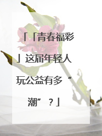 「青春福彩」这届年轻人玩公益有多“潮”？