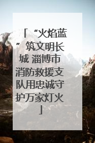 “火焰蓝”筑文明长城 淄博市消防救援支队用忠诚守护万家灯火