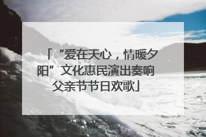 “爱在天心，情暖夕阳”文化惠民演出奏响父亲节节日欢歌