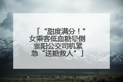 “甜度满分！”女乘客低血糖晕倒 襄阳公交司机紧急“送糖救人”