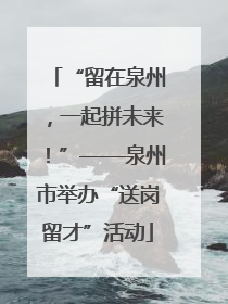 “留在泉州，一起拼未来！”——泉州市举办“送岗留才”活动