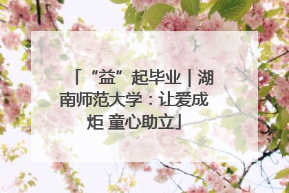 “益”起毕业｜湖南师范大学：让爱成炬 童心助立