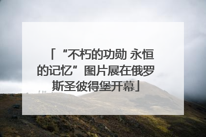 “不朽的功勋 永恒的记忆”图片展在俄罗斯圣彼得堡开幕