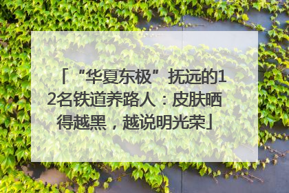 “华夏东极”抚远的12名铁道养路人：皮肤晒得越黑，越说明光荣