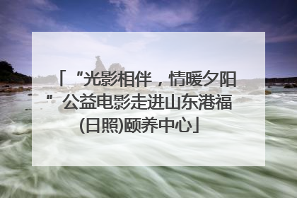 “光影相伴，情暖夕阳”公益电影走进山东港福(日照)颐养中心