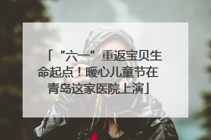 “六一”重返宝贝生命起点！暖心儿童节在青岛这家医院上演