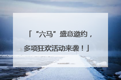 “六马”盛意邀约，多项狂欢活动来袭！