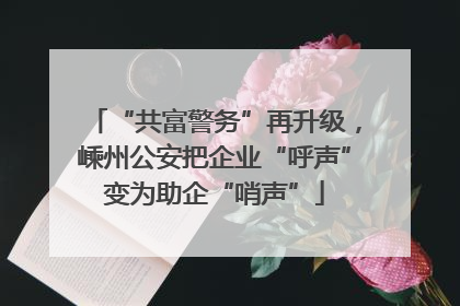 “共富警务”再升级，嵊州公安把企业“呼声”变为助企“哨声”