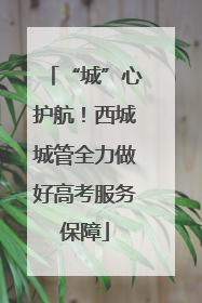 “城”心护航！西城城管全力做好高考服务保障