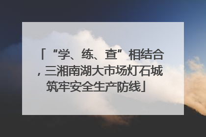 “学、练、查”相结合，三湘南湖大市场灯石城筑牢安全生产防线