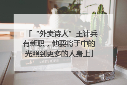 “外卖诗人”王计兵有新职，他要将手中的光照到更多的人身上