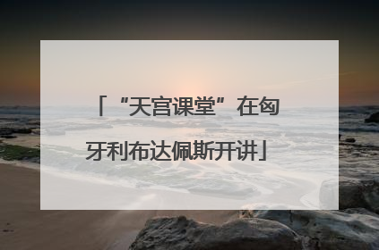 “天宫课堂”在匈牙利布达佩斯开讲