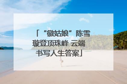 “徽姑娘”陈雪璇登顶珠峰 云端书写人生答案