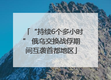 “持续6个多小时” 俄乌交换战俘期间互袭首都地区