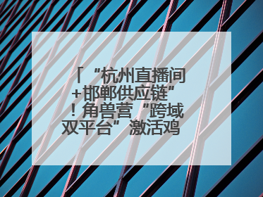 “杭州直播间+邯郸供应链”！角兽营“跨域双平台”激活鸡泽产业新动能