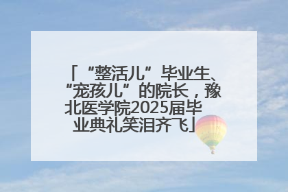 “整活儿”毕业生、“宠孩儿”的院长，豫北医学院2025届毕业典礼笑泪齐飞