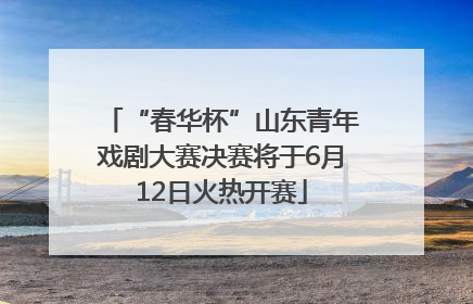 “春华杯”山东青年戏剧大赛决赛将于6月12日火热开赛