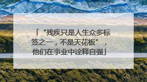 “残疾只是人生众多标签之一，不是天花板”，他们在事业中诠释自强