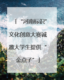 “河南标识”文化创意大赛诚邀大学生提供“金点子”
