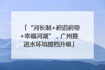 “河长制+碧道碧带+幸福河湖”，广州推进水环境提档升级
