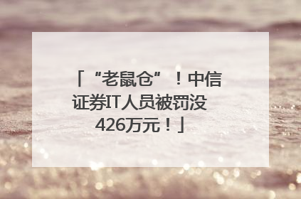 “老鼠仓”！中信证券IT人员被罚没426万元！