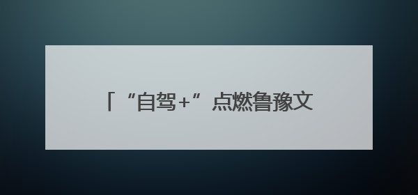 “自驾+”点燃鲁豫文旅共同体全新“引擎”