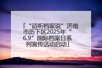 “请听档案说”济南市历下区2025年“6.9”国际档案日系列宣传活动启动