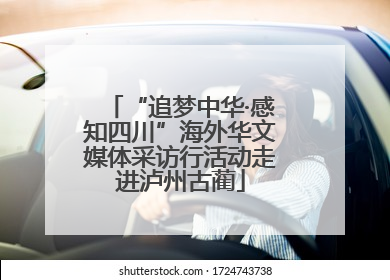“追梦中华·感知四川”海外华文媒体采访行活动走进泸州古蔺