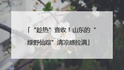 “趁热”查收！山东的“绿野仙踪”清凉感拉满