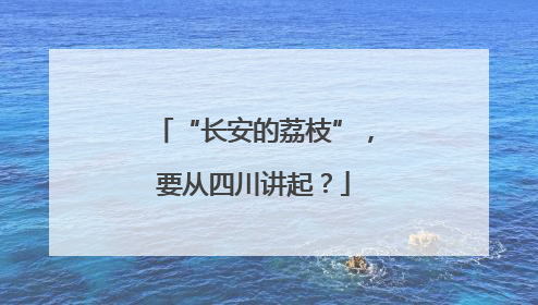 “长安的荔枝”，要从四川讲起？