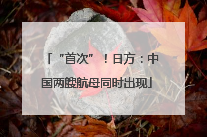 “首次”！日方：中国两艘航母同时出现