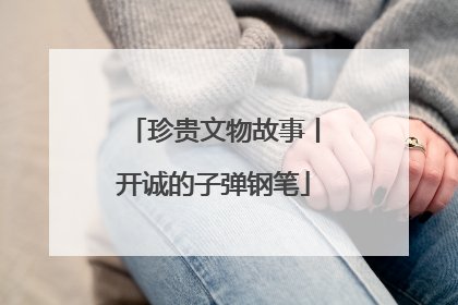 珍贵文物故事丨开诚的子弹钢笔