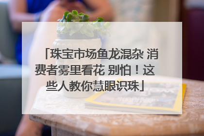 珠宝市场鱼龙混杂 消费者雾里看花 别怕！这些人教你慧眼识珠