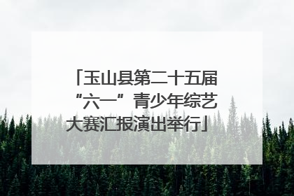玉山县第二十五届“六一”青少年综艺大赛汇报演出举行
