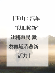 玉山：汽车“以旧换新”让利惠民 激发县域消费新活力