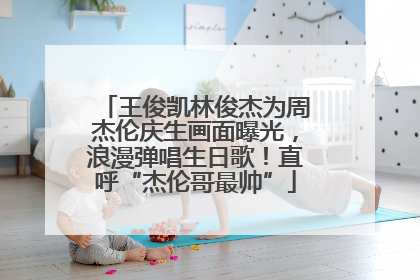 王俊凯林俊杰为周杰伦庆生画面曝光，浪漫弹唱生日歌！直呼“杰伦哥最帅”