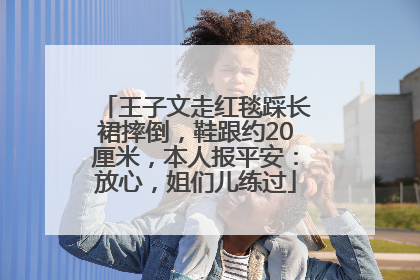 王子文走红毯踩长裙摔倒，鞋跟约20厘米，本人报平安：放心，姐们儿练过