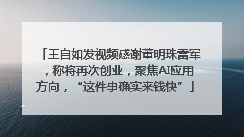 王自如发视频感谢董明珠雷军，称将再次创业，聚焦AI应用方向，“这件事确实来钱快”
