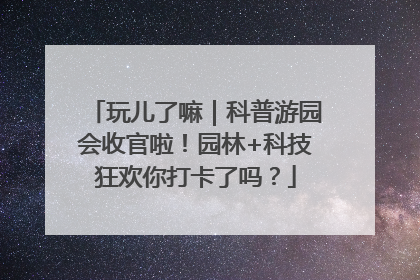 玩儿了嘛｜科普游园会收官啦！园林+科技狂欢你打卡了吗？