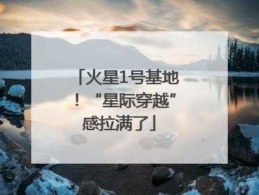 火星1号基地！“星际穿越”感拉满了