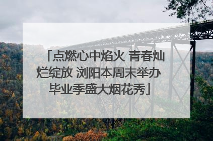 点燃心中焰火 青春灿烂绽放 浏阳本周末举办毕业季盛大烟花秀
