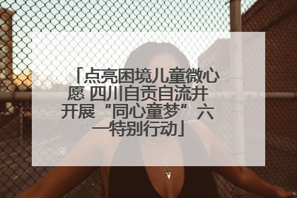 点亮困境儿童微心愿 四川自贡自流井开展“同心童梦”六一特别行动