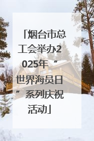 烟台市总工会举办2025年“世界海员日”系列庆祝活动