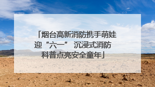 烟台高新消防携手萌娃迎“六一” 沉浸式消防科普点亮安全童年