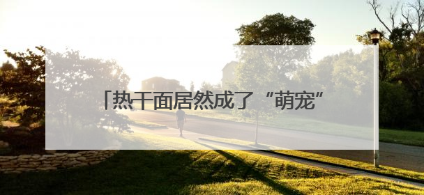 热干面居然成了“萌宠”？还获了奖！太会玩！